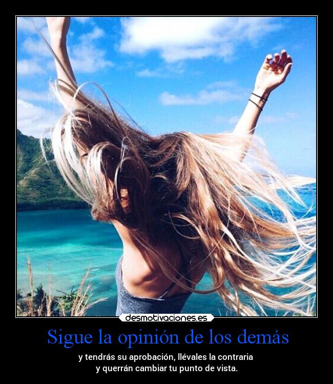 Sigue la opinión de los demás - y tendrás su aprobación, llévales la contraria 
y querrán cambiar tu punto de vista.