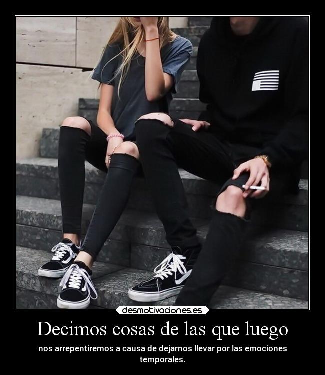 Decimos cosas de las que luego - nos arrepentiremos a causa de dejarnos llevar por las emociones
temporales.