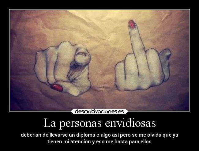 La personas envidiosas - deberían de llevarse un diploma o algo así pero se me olvida que ya
tienen mi atención y eso me basta para ellos