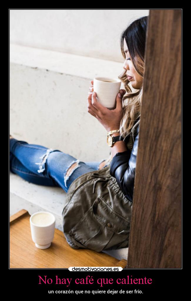 No hay café que caliente - un corazón que no quiere dejar de ser frío.