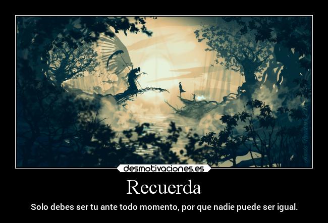 Recuerda - Solo debes ser tu ante todo momento, por que nadie puede ser igual.