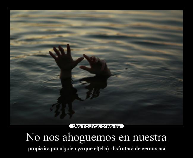 No nos ahoguemos en nuestra - propia ira por alguien ya que él(ella)  disfrutará de vernos así