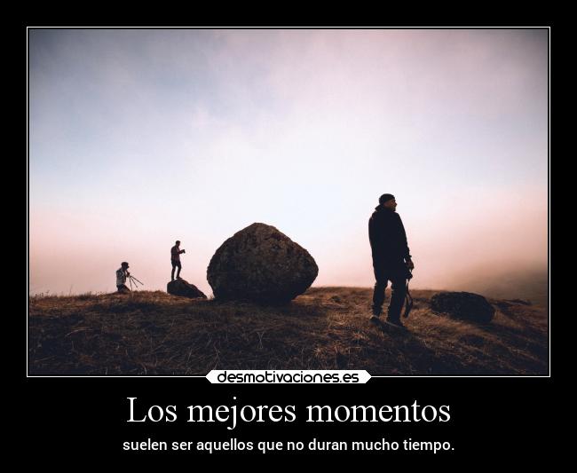 Los mejores momentos - suelen ser aquellos que no duran mucho tiempo.