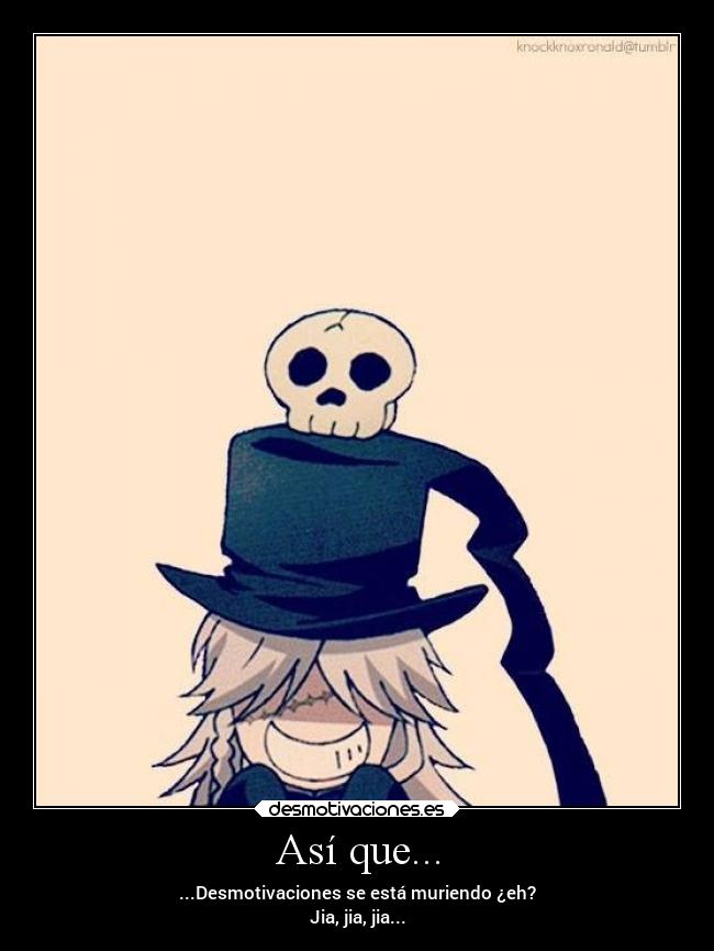 Así que... - ...Desmotivaciones se está muriendo ¿eh?
Jia, jia, jia...