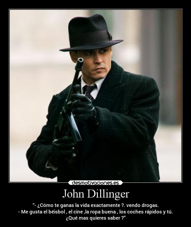 John Dillinger - “- ¿Cómo te ganas la vida exactamente ?. vendo drogas.
- Me gusta el béisbol , el cine ,la ropa buena , los coches rápidos y tú.
¿Qué mas quieres saber ?”