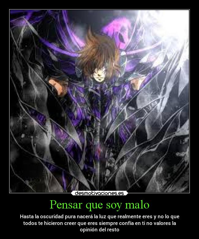 Pensar que soy malo - Hasta la oscuridad pura nacerá la luz que realmente eres y no lo que
todos te hicieron creer que eres siempre confía en ti no valores la
opinión del resto