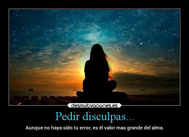 Pedir disculpas... - Aunque no haya sido tu error, es él valor mas grande del alma.