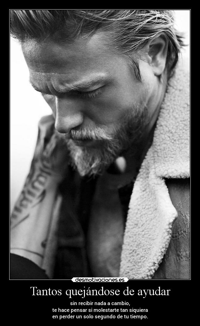 Tantos quejándose de ayudar - sin recibir nada a cambio,
te hace pensar si molestarte tan siquiera
en perder un solo segundo de tu tiempo.