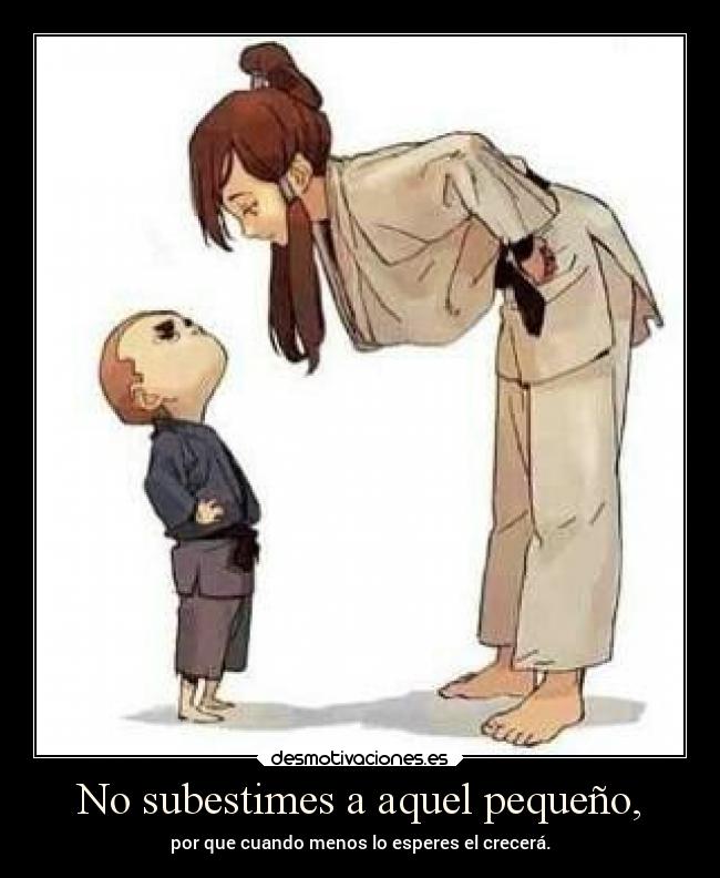 No subestimes a aquel pequeño, - por que cuando menos lo esperes el crecerá.