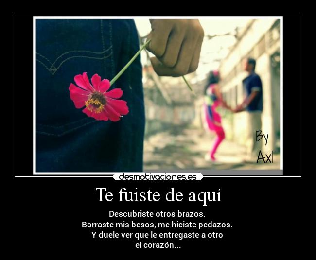 Te fuiste de aquí - Descubriste otros brazos.
Borraste mis besos, me hiciste pedazos.
Y duele ver que le entregaste a otro
el corazón...