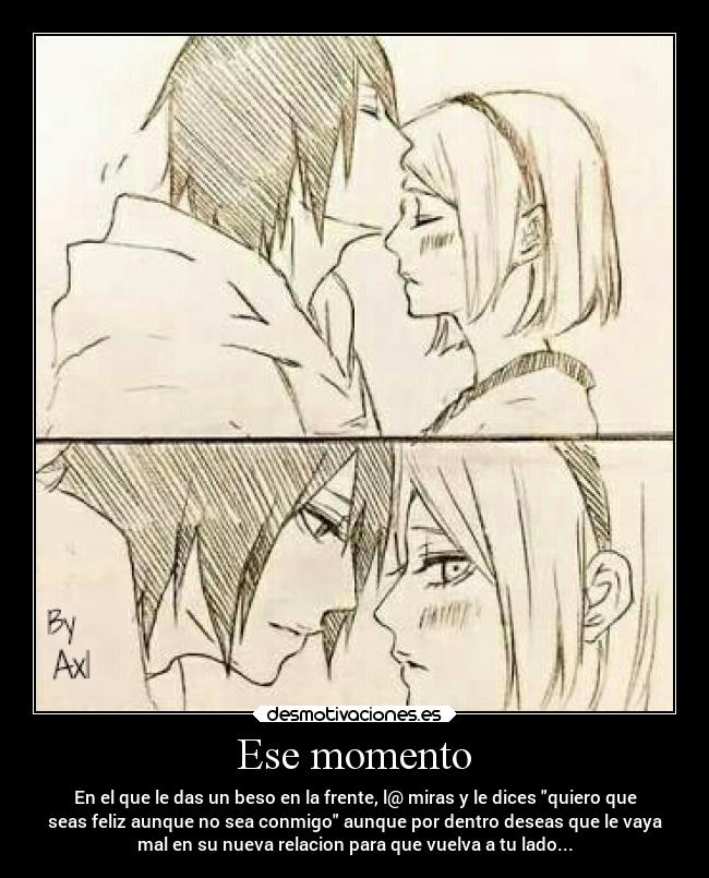 Ese momento - En el que le das un beso en la frente, l@ miras y le dices quiero que
seas feliz aunque no sea conmigo aunque por dentro deseas que le vaya
mal en su nueva relacion para que vuelva a tu lado...