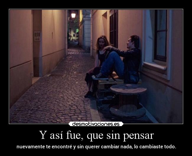 Y así fue, que sin pensar - nuevamente te encontré y sin querer cambiar nada, lo cambiaste todo.