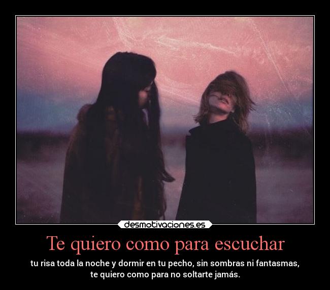 Te quiero como para escuchar - tu risa toda la noche y dormir en tu pecho, sin sombras ni fantasmas,
te quiero como para no soltarte jamás.