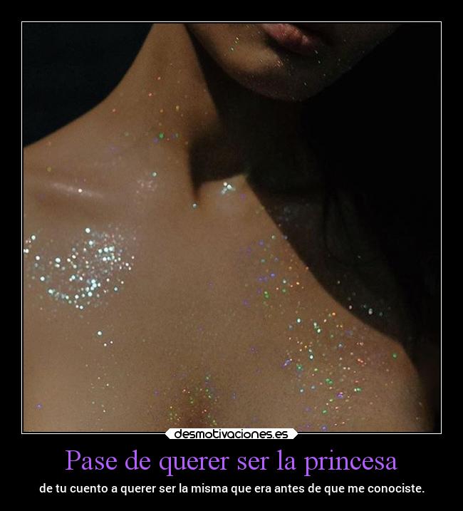 Pase de querer ser la princesa - de tu cuento a querer ser la misma que era antes de que me conociste.