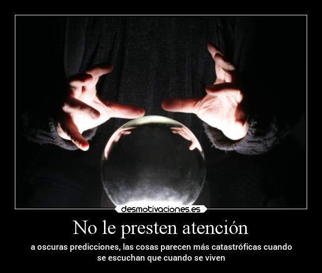 No le presten atención - a oscuras predicciones, las cosas parecen más catastróficas cuando
se escuchan que cuando se viven