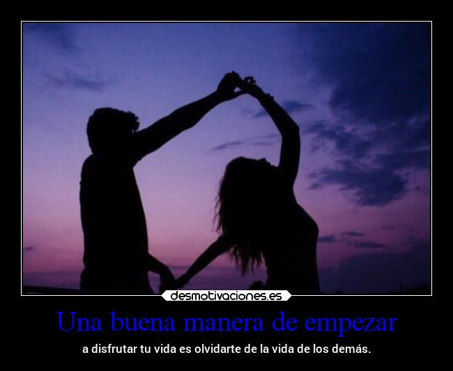 Una buena manera de empezar - a disfrutar tu vida es olvidarte de la vida de los demás.