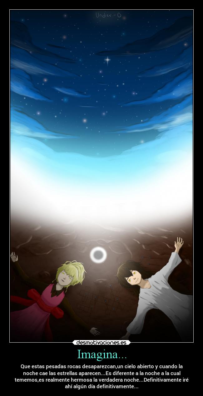 Imagina... - Que estas pesadas rocas desaparezcan,un cielo abierto y cuando la
noche cae las estrellas aparecen...Es diferente a la noche a la cual
tememos,es realmente hermosa la verdadera noche...Definitivamente iré
ahí algún día definitivamente...