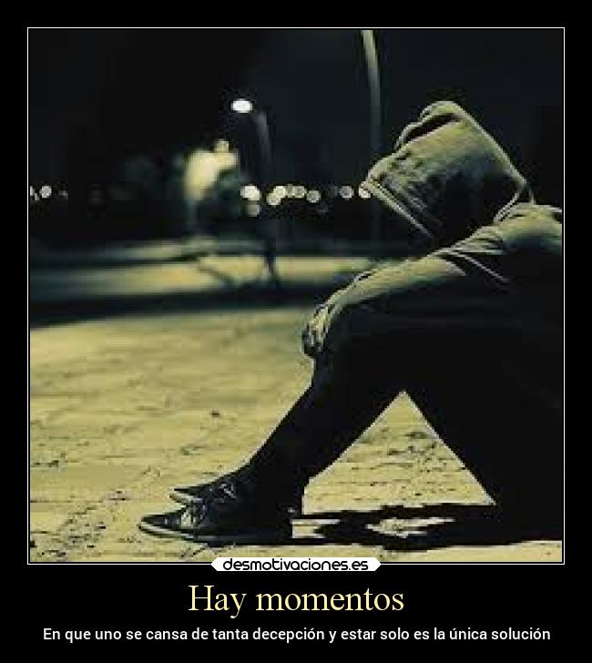Hay momentos - En que uno se cansa de tanta decepción y estar solo es la única solución