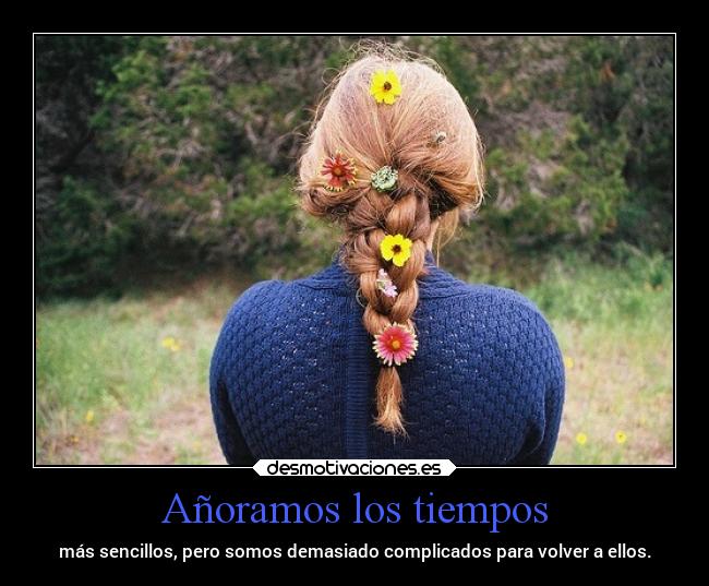 Añoramos los tiempos - más sencillos, pero somos demasiado complicados para volver a ellos.