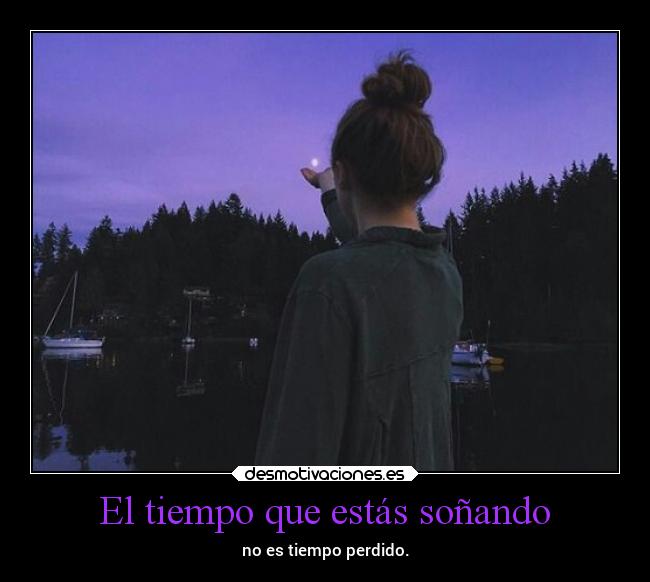 El tiempo que estás soñando - no es tiempo perdido.