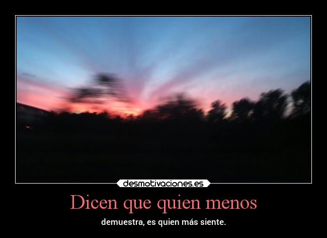 Dicen que quien menos - demuestra, es quien más siente.