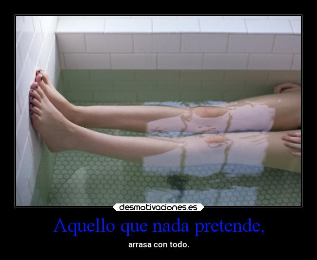 Aquello que nada pretende, - arrasa con todo.