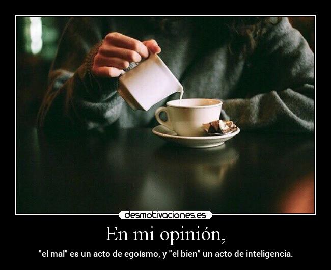 En mi opinión, - el mal es un acto de egoísmo, y el bien un acto de inteligencia.