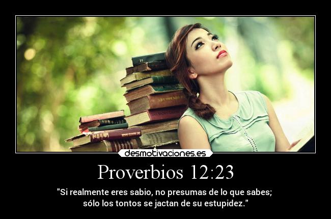 Proverbios 12:23 - Si realmente eres sabio, no presumas de lo que sabes; 
sólo los tontos se jactan de su estupidez.