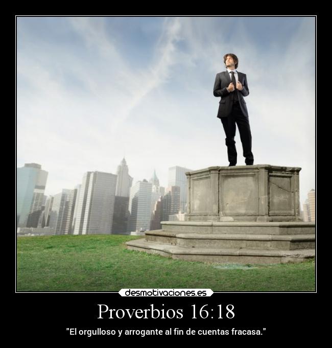 Proverbios 16:18 - El orgulloso y arrogante al fin de cuentas fracasa.