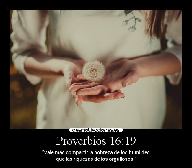 Proverbios 16:19 - Vale más compartir la pobreza de los humildes
que las riquezas de los orgullosos.