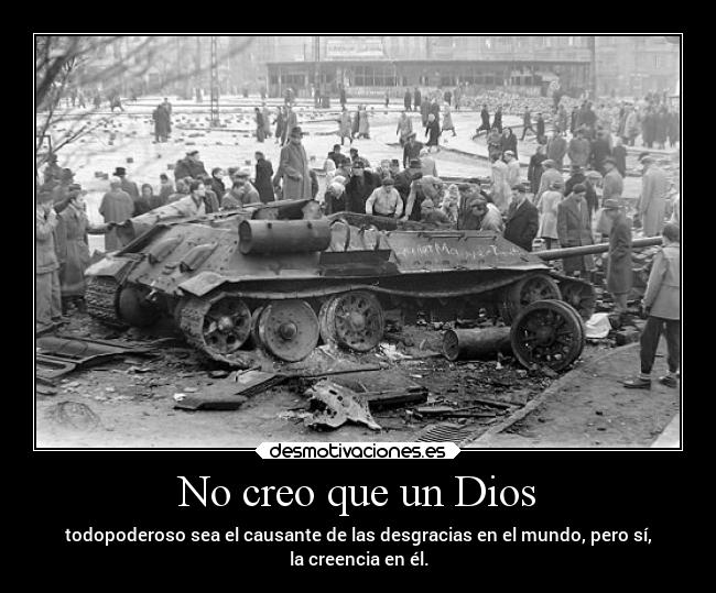 No creo que un Dios - todopoderoso sea el causante de las desgracias en el mundo, pero sí,
la creencia en él.