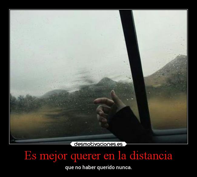 Es mejor querer en la distancia - que no haber querido nunca.