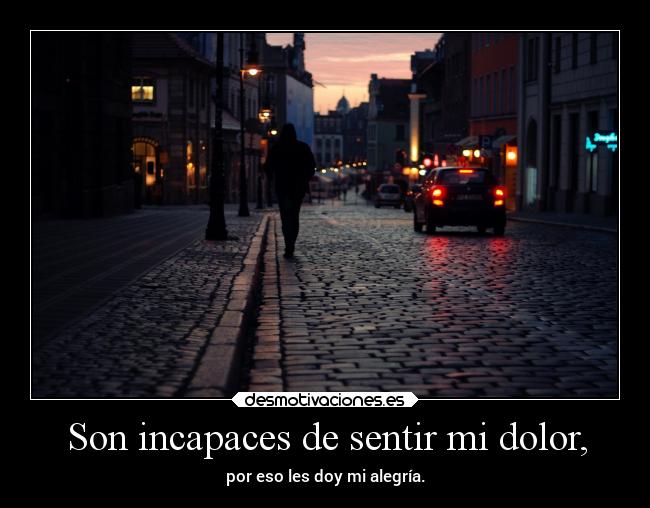 Son incapaces de sentir mi dolor, -
