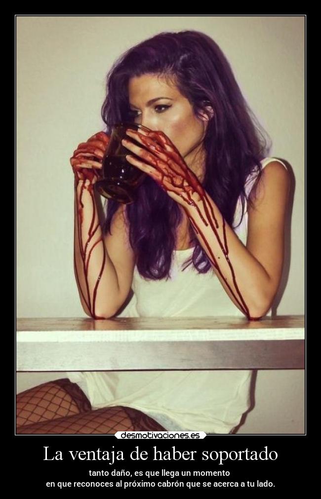 La ventaja de haber soportado - tanto daño, es que llega un momento
en que reconoces al próximo cabrón que se acerca a tu lado.