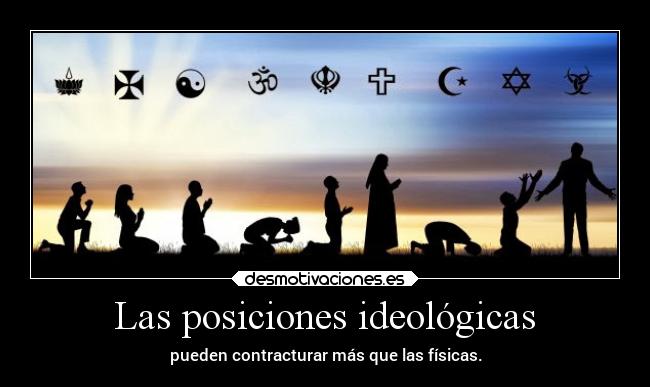 Las posiciones ideológicas - pueden contracturar más que las físicas.