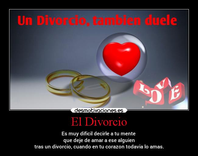 El Divorcio - Es muy dificil decirle a tu mente 
que deje de amar a ese alguien
tras un divorcio, cuando en tu corazon todavia lo amas.