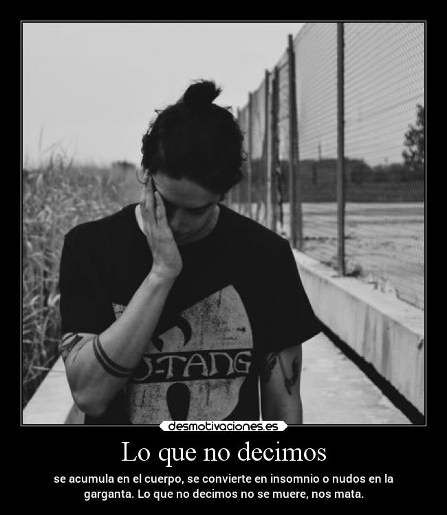 Lo que no decimos - se acumula en el cuerpo, se convierte en insomnio o nudos en la
garganta. Lo que no decimos no se muere, nos mata.
