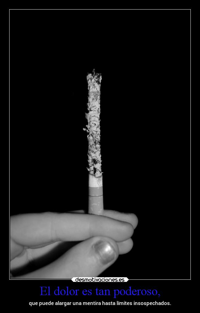 El dolor es tan poderoso, -
