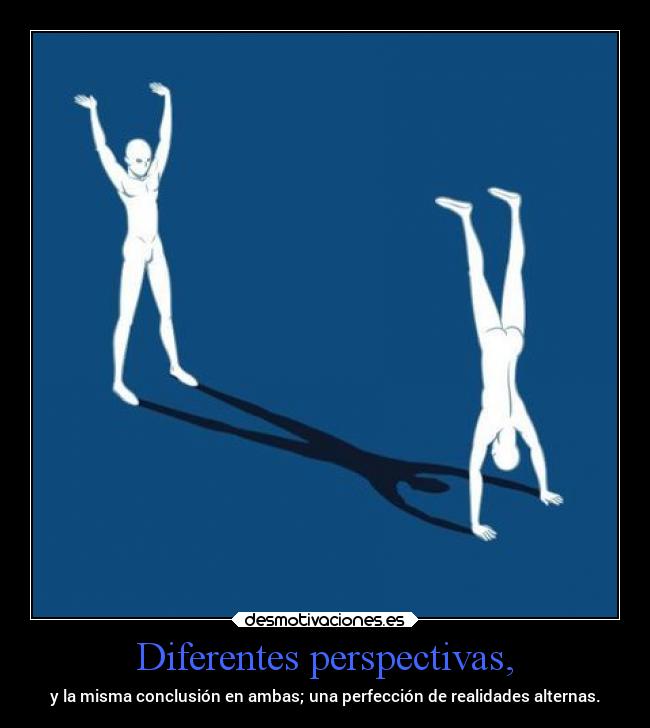 Diferentes perspectivas, - y la misma conclusión en ambas; una perfección de realidades alternas.