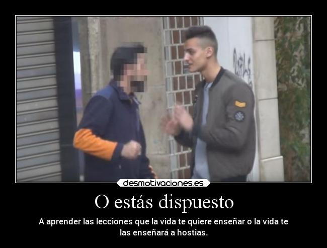 O estás dispuesto - A aprender las lecciones que la vida te quiere enseñar o la vida te
las enseñará a hostias.