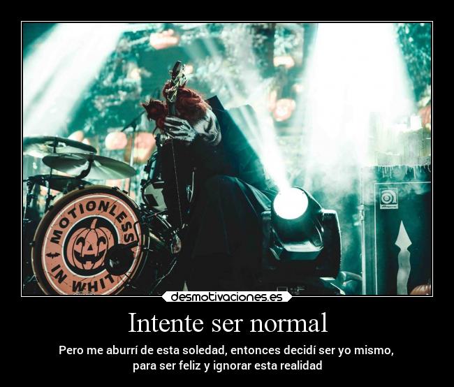 Intente ser normal - Pero me aburrí de esta soledad, entonces decidí ser yo mismo,
para ser feliz y ignorar esta realidad