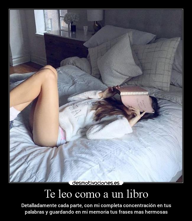 Te leo como a un libro - Detalladamente cada parte, con mi completa concentración en tus
palabras y guardando en mi memoria tus frases mas hermosas
