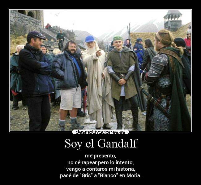 Soy el Gandalf - me presento,
no sé rapear pero lo intento,
vengo a contaros mi historia,
pasé de Gris a Blanco en Moria.