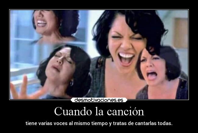 Cuando la canción - tiene varias voces al mismo tiempo y tratas de cantarlas todas.
