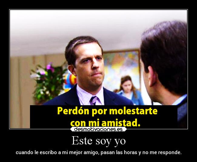 Este soy yo - cuando le escribo a mi mejor amigo, pasan las horas y no me responde.