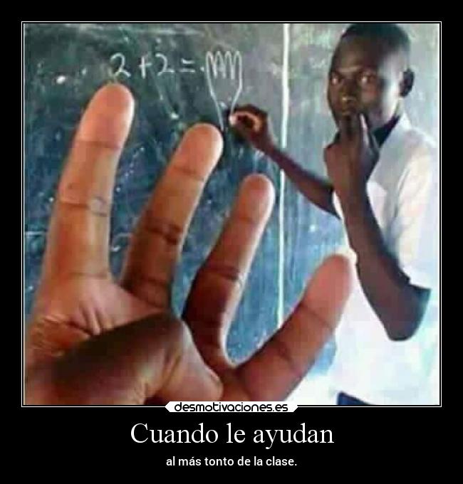 Cuando le ayudan - al más tonto de la clase.