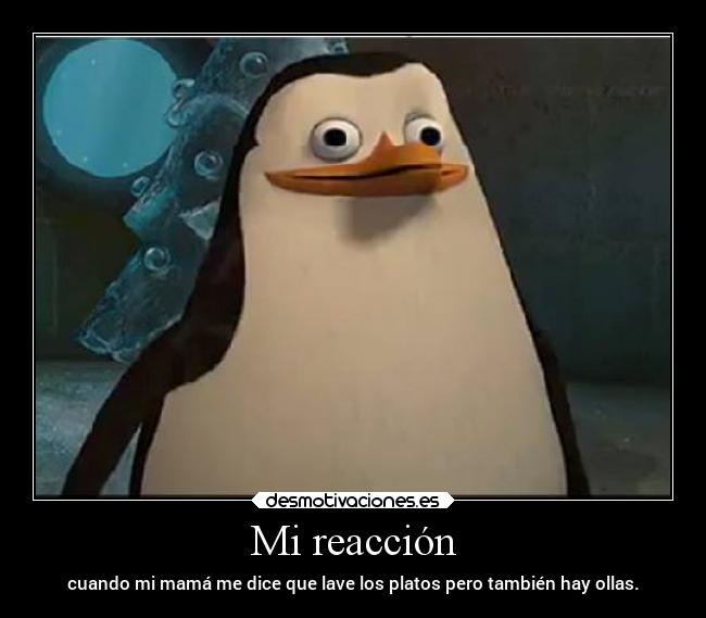 Mi reacción - cuando mi mamá me dice que lave los platos pero también hay ollas.