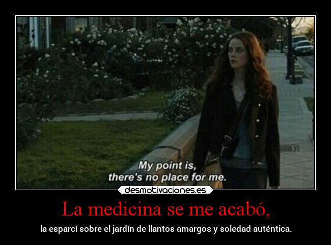 La medicina se me acabó, - la esparcí sobre el jardín de llantos amargos y soledad auténtica.
