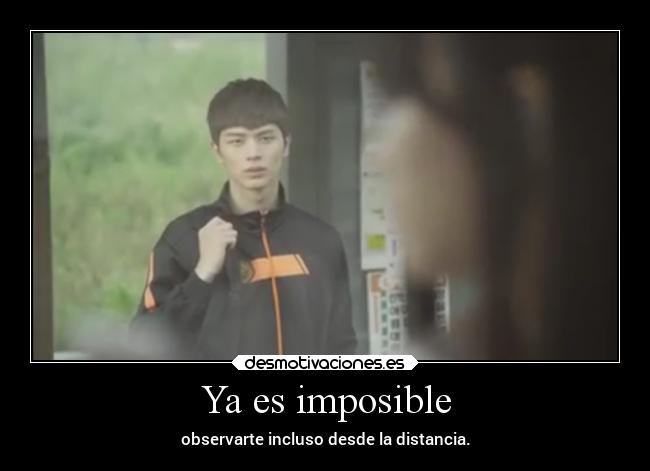 Ya es imposible - observarte incluso desde la distancia.