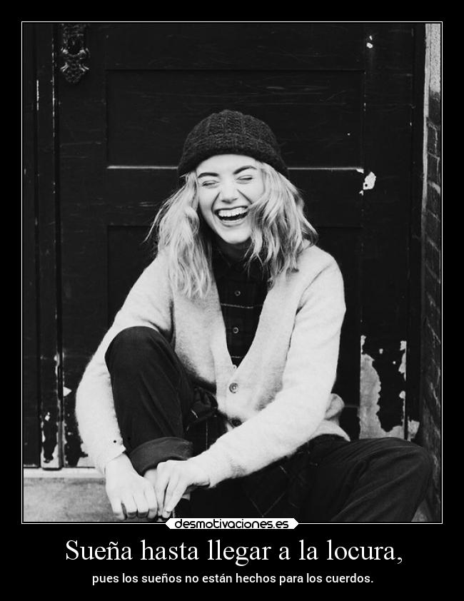 Sueña hasta llegar a la locura, - pues los sueños no están hechos para los cuerdos.